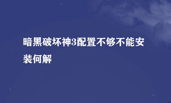 暗黑破坏神3配置不够不能安装何解