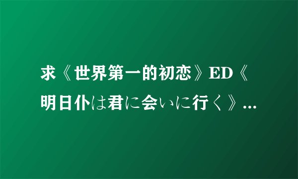 求《世界第一的初恋》ED《明日仆は君に会いに行く》 的谐音歌词。我要学唱这首歌。要是字的不是拼音，求求