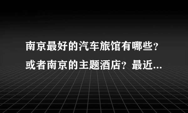 南京最好的汽车旅馆有哪些？或者南京的主题酒店？最近要去南京出差？