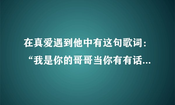 在真爱遇到他中有这句歌词：“我是你的哥哥当你有有话不方便直说”的歌叫什么名字？