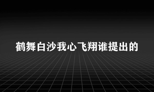鹤舞白沙我心飞翔谁提出的