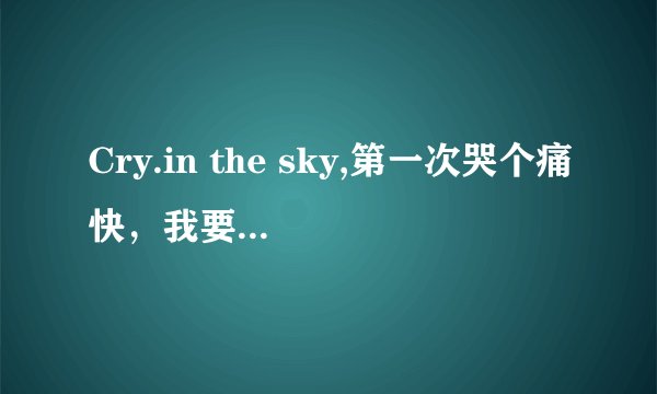 Cry.in the sky,第一次哭个痛快，我要对自己的心say goodbye这个歌是什么名字