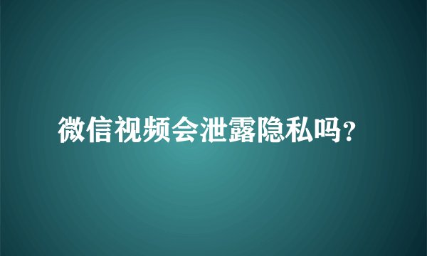 微信视频会泄露隐私吗？