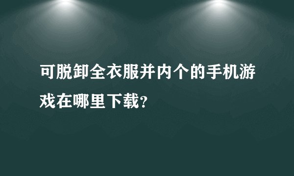 可脱卸全衣服并内个的手机游戏在哪里下载？