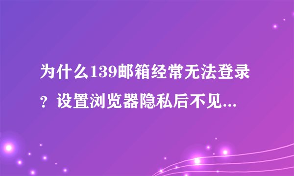 为什么139邮箱经常无法登录?设置浏览器隐私后不见好转。时好时坏!