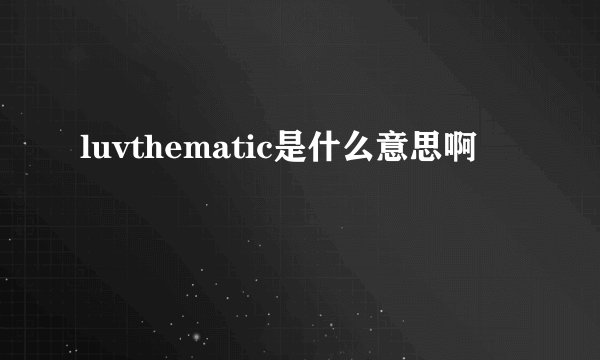 luvthematic是什么意思啊