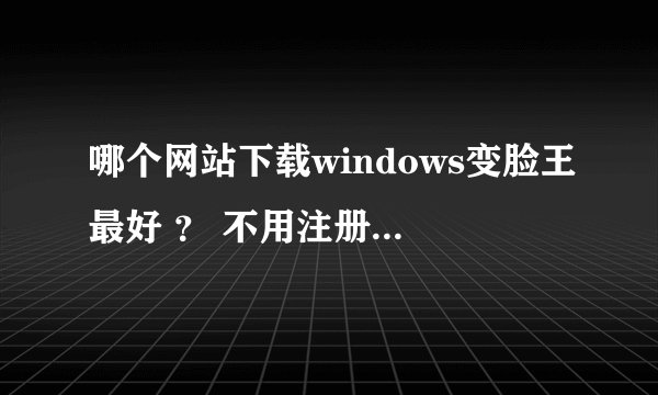 哪个网站下载windows变脸王最好 ？ 不用注册的那种。