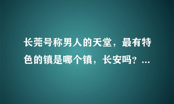 长莞号称男人的天堂，最有特色的镇是哪个镇，长安吗？厚街吗？