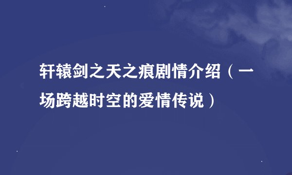 轩辕剑之天之痕剧情介绍（一场跨越时空的爱情传说）