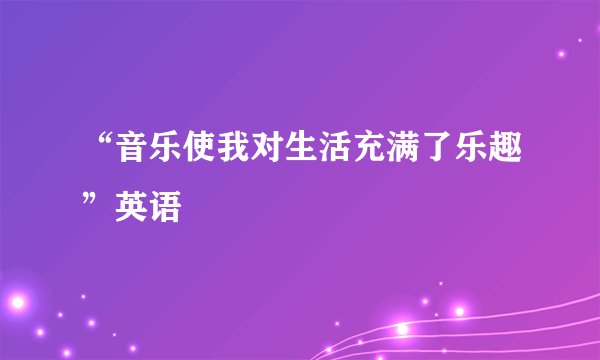 “音乐使我对生活充满了乐趣”英语