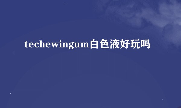 techewingum白色液好玩吗