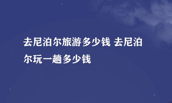 去尼泊尔旅游多少钱 去尼泊尔玩一趟多少钱