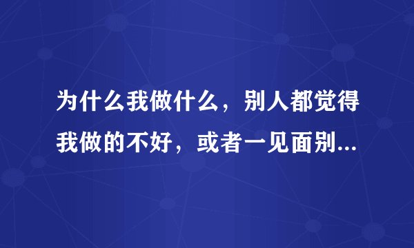 为什么我做什么，别人都觉得我做的不好，或者一见面别人都用一种很不屑的眼神看我