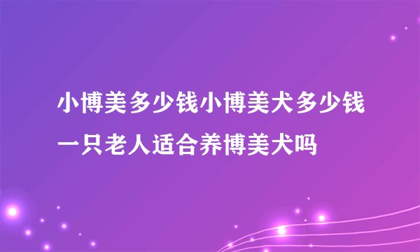 小博美多少钱小博美犬多少钱一只老人适合养博美犬吗