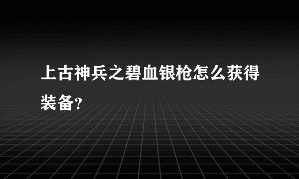 上古神兵之碧血银枪怎么获得装备？