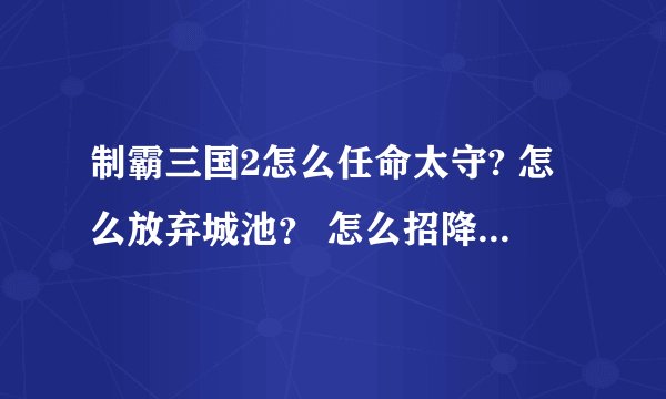 制霸三国2怎么任命太守? 怎么放弃城池？ 怎么招降武将？怎么离间和招揽敌方武将？