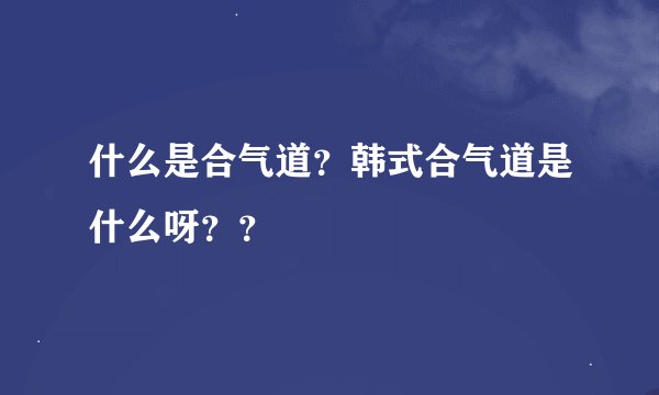 什么是合气道？韩式合气道是什么呀？？