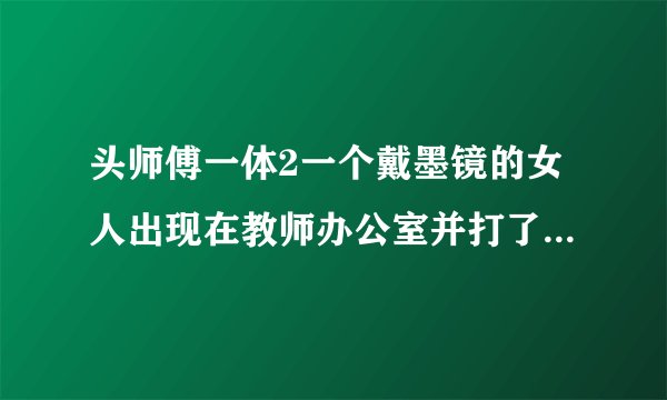 头师傅一体2一个戴墨镜的女人出现在教师办公室并打了大哥，那个戴墨镜的女演员是谁？