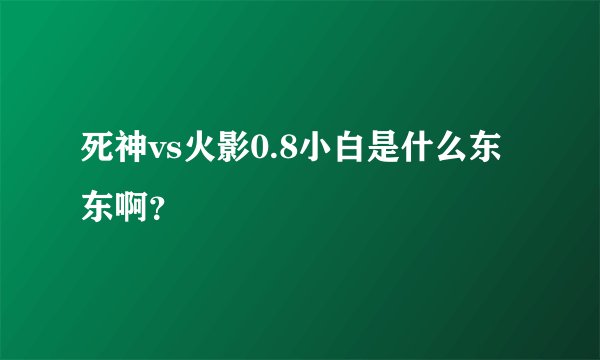 死神vs火影0.8小白是什么东东啊？
