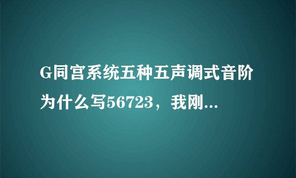 G同宫系统五种五声调式音阶为什么写56723，我刚刚接触音乐，所以不懂的太多了，请指教