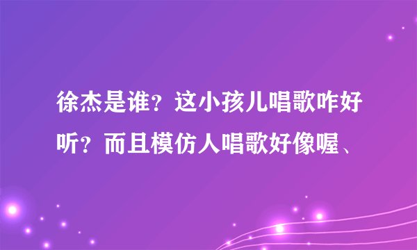 徐杰是谁？这小孩儿唱歌咋好听？而且模仿人唱歌好像喔、