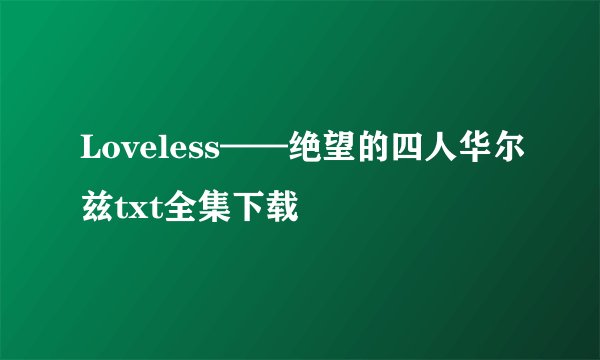 Loveless——绝望的四人华尔兹txt全集下载