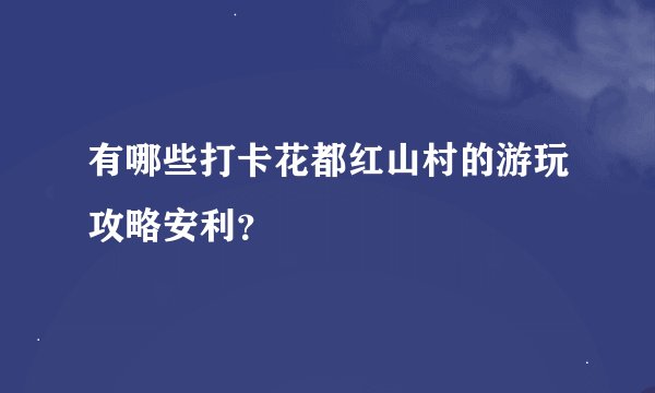 有哪些打卡花都红山村的游玩攻略安利？