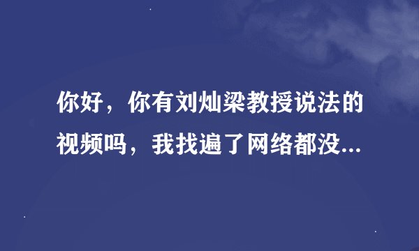 你好，你有刘灿梁教授说法的视频吗，我找遍了网络都没有找到。谢谢