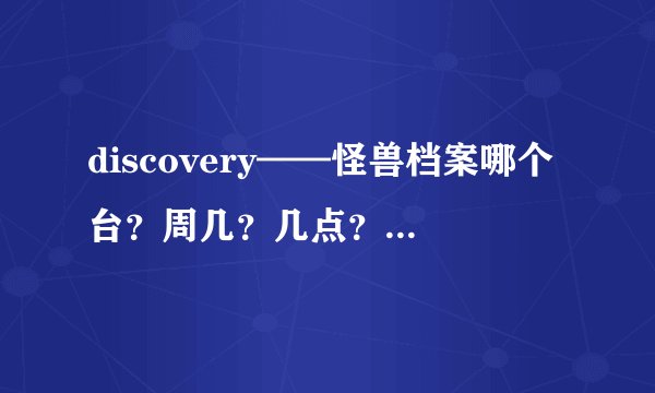 discovery——怪兽档案哪个台？周几？几点？首播，和重播时间？