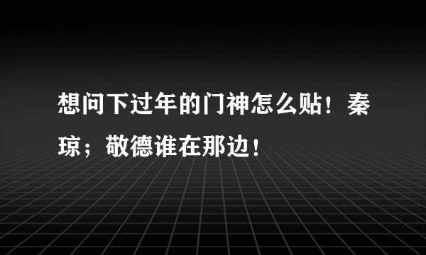 想问下过年的门神怎么贴！秦琼；敬德谁在那边！