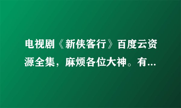 电视剧《新侠客行》百度云资源全集，麻烦各位大神。有悬赏！！！