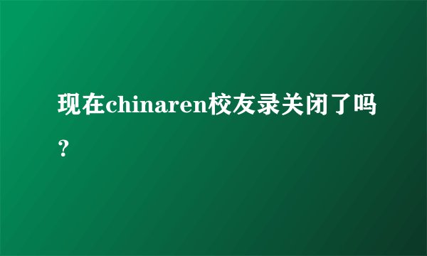 现在chinaren校友录关闭了吗？