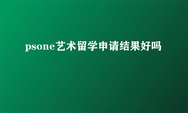 psone艺术留学申请结果好吗