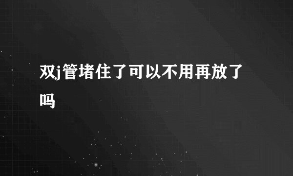 双j管堵住了可以不用再放了吗
