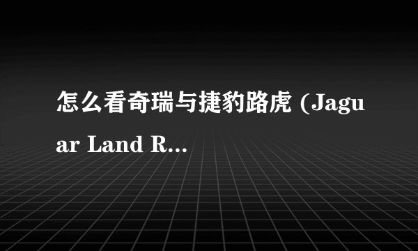 怎么看奇瑞与捷豹路虎 (Jaguar Land Rover) 合资？