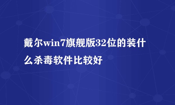 戴尔win7旗舰版32位的装什么杀毒软件比较好