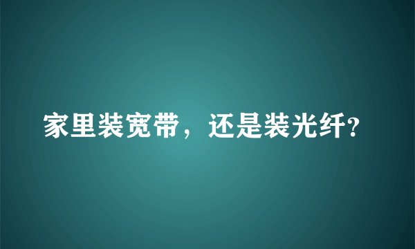 家里装宽带，还是装光纤？
