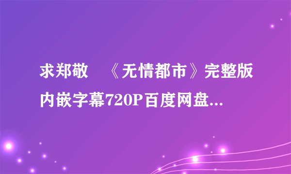 求郑敬淏《无情都市》完整版内嵌字幕720P百度网盘资源 一定要内嵌字幕的！！！感谢