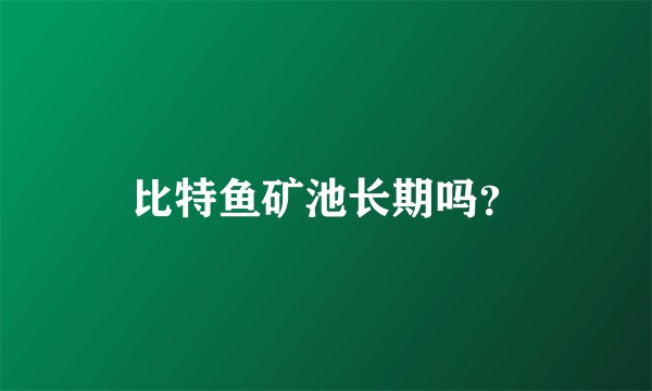 比特鱼矿池长期吗？