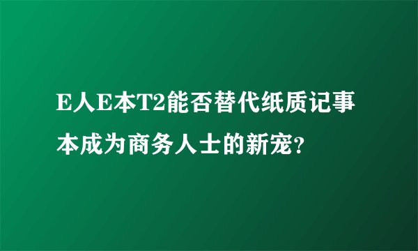 E人E本T2能否替代纸质记事本成为商务人士的新宠？