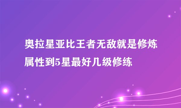 奥拉星亚比王者无敌就是修炼属性到5星最好几级修练