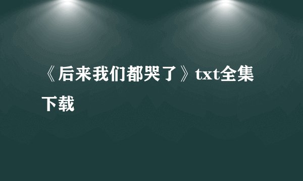 《后来我们都哭了》txt全集下载