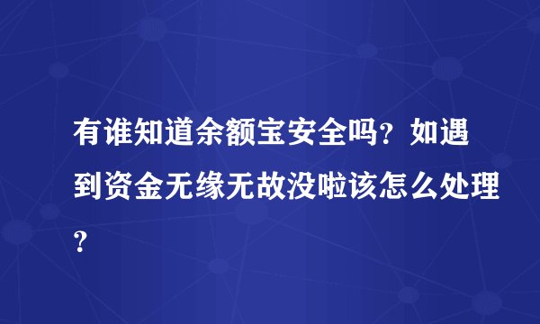 有谁知道余额宝安全吗？如遇到资金无缘无故没啦该怎么处理？