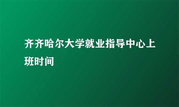 齐齐哈尔大学就业指导中心上班时间