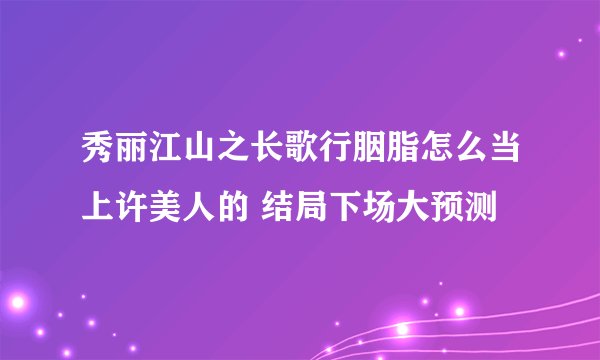 秀丽江山之长歌行胭脂怎么当上许美人的 结局下场大预测