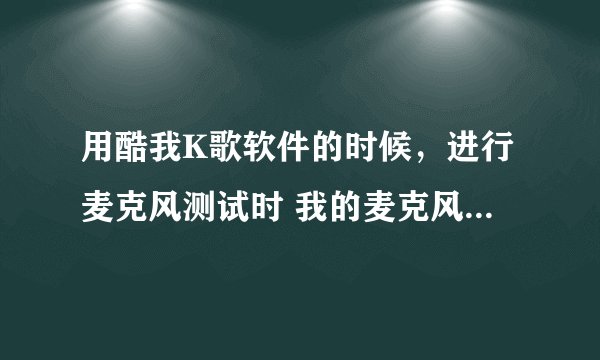 用酷我K歌软件的时候，进行麦克风测试时 我的麦克风本来是好的 可以语音聊天 但不知道为什么检验的时候却没
