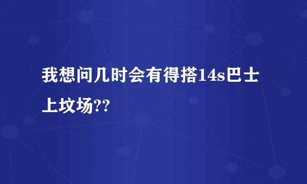 我想问几时会有得搭14s巴士上坟场??
