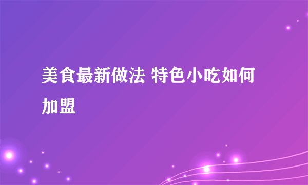 美食最新做法 特色小吃如何加盟