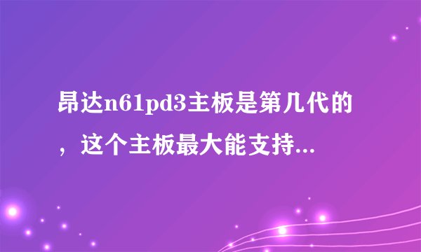 昂达n61pd3主板是第几代的，这个主板最大能支持多少g内存