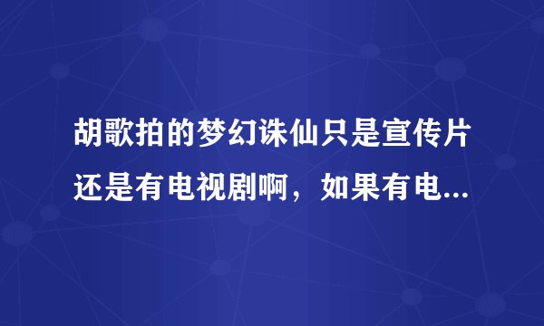 胡歌拍的梦幻诛仙只是宣传片还是有电视剧啊，如果有电视剧的话是什么时候上映啊